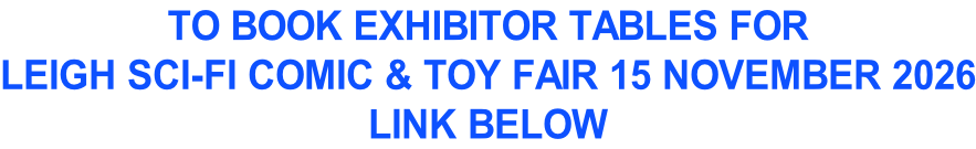 TO BOOK EXHIBITOR TABLES FOR LEIGH SCI-FI COMIC & TOY FAIR 15 NOVEMBER 2026 LINK BELOW